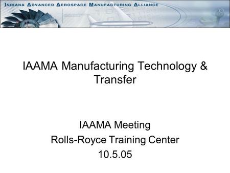 IAAMA Manufacturing Technology & Transfer IAAMA Meeting Rolls-Royce Training Center 10.5.05.
