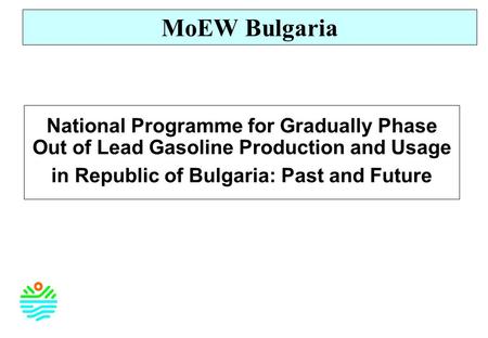 National Programme for Gradually Phase Out of Lead Gasoline Production and Usage in Republic of Bulgaria: Past and Future MoEW Bulgaria.