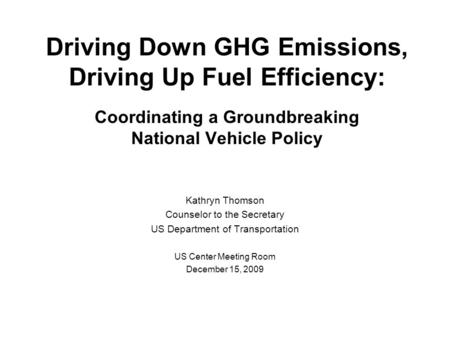 Driving Down GHG Emissions, Driving Up Fuel Efficiency: Coordinating a Groundbreaking National Vehicle Policy Kathryn Thomson Counselor to the Secretary.
