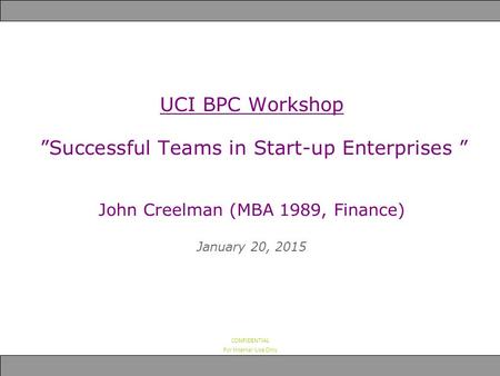 CONFIDENTIAL For Internal Use Only UCI BPC Workshop ”Successful Teams in Start-up Enterprises ” John Creelman (MBA 1989, Finance) January 20, 2015.