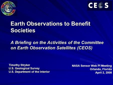 Earth Observations to Benefit Societies A Briefing on the Activities of the Committee on Earth Observation Satellites (CEOS) Timothy Stryker U.S. Geological.