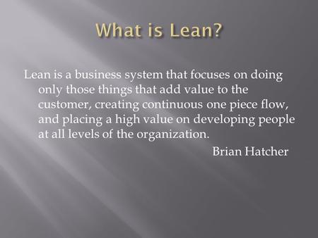 Lean is a business system that focuses on doing only those things that add value to the customer, creating continuous one piece flow, and placing a high.