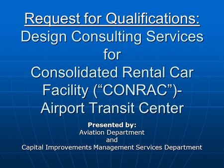 Request for Qualifications: Design Consulting Services for Consolidated Rental Car Facility (“CONRAC”)- Airport Transit Center Presented by: Aviation Department.