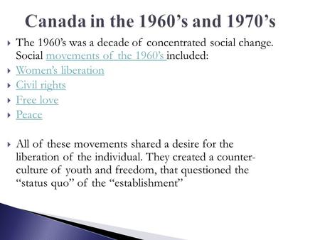 Canada in the 1960’s and 1970’s The 1960’s was a decade of concentrated social change. Social movements of the 1960’s included: Women’s liberation Civil.
