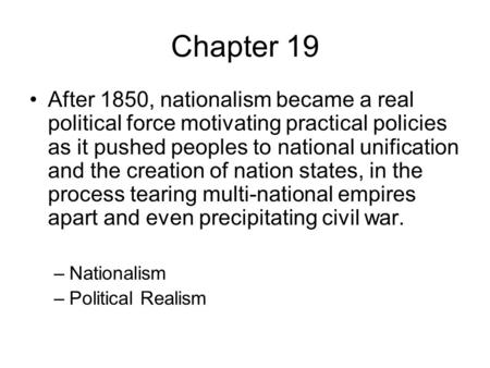 Chapter 19 After 1850, nationalism became a real political force motivating practical policies as it pushed peoples to national unification and the creation.