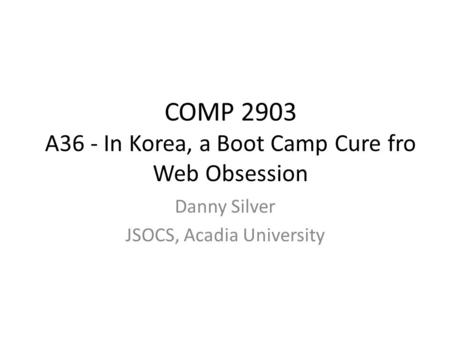 COMP 2903 A36 - In Korea, a Boot Camp Cure fro Web Obsession Danny Silver JSOCS, Acadia University.