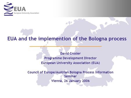EUA and the implemention of the Bologna process David Crosier Programme Development Director European University Association (EUA) Council of Europe/Austrian.