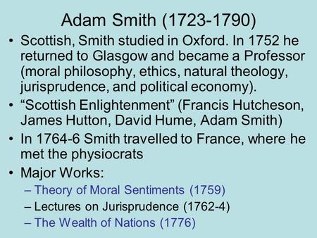 Adam Smith (1723-1790) Scottish, Smith studied in Oxford. In 1752 he returned to Glasgow and became a Professor (moral philosophy, ethics, natural theology,