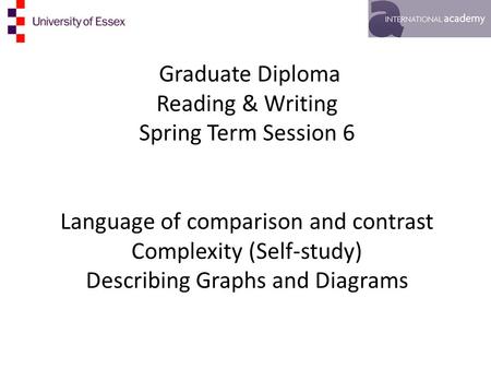 Graduate Diploma Reading & Writing Spring Term Session 6 Language of comparison and contrast Complexity (Self-study) Describing Graphs and Diagrams.