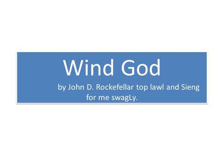 Wind God by John D. Rockefellar top lawl and Sieng for me swagLy.