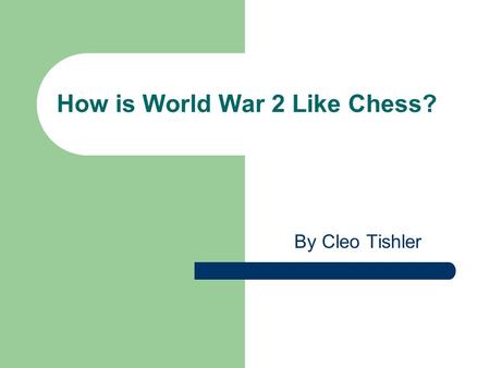How is World War 2 Like Chess? By Cleo Tishler. World War II  World War II is quite like chess when you think about it. There was 2 sides in World War.