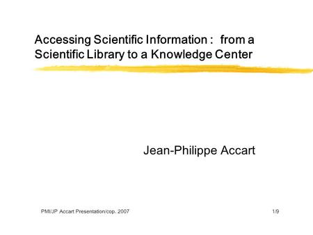 Accessing Scientific Information : from a Scientific Library to a Knowledge Center Jean-Philippe Accart PMI/JP Accart Presentation/cop. 20071/9.