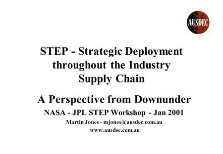 STEP - Strategic Deployment throughout the Industry Supply Chain A Perspective from Downunder NASA - JPL STEP Workshop - Jan 2001 Martin Jones -