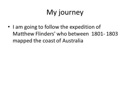 My journey I am going to follow the expedition of Matthew Flinders' who between 1801- 1803 mapped the coast of Australia.