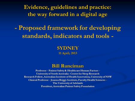 Evidence, guidelines and practice: the way forward in a digital age SYDNEY 11 April, 2013 Bill Runciman Professor – Patient Safety & Healthcare Human Factors.