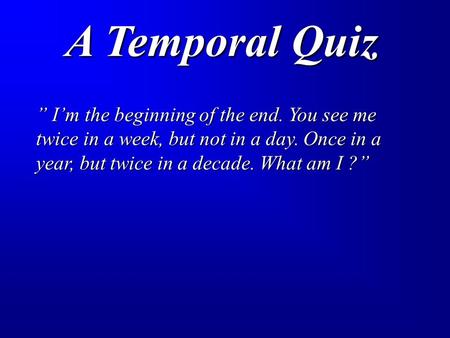 A Temporal Quiz ” I’m the beginning of the end. You see me twice in a week, but not in a day. Once in a year, but twice in a decade. What am I ?”