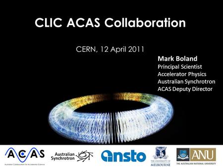 CLIC ACAS Collaboration CERN, 12 April 2011 Mark Boland Principal Scientist Accelerator Physics Australian Synchrotron ACAS Deputy Director.
