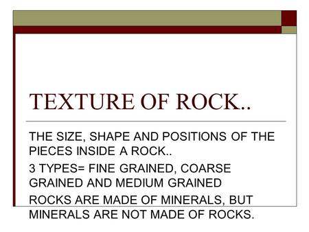 TEXTURE OF ROCK.. THE SIZE, SHAPE AND POSITIONS OF THE PIECES INSIDE A ROCK.. 3 TYPES= FINE GRAINED, COARSE GRAINED AND MEDIUM GRAINED ROCKS ARE MADE OF.