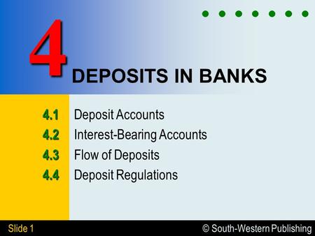 © South-Western Publishing Slide 1 DEPOSITS IN BANKS 4.1 4.1 Deposit Accounts 4.2 4.2 Interest-Bearing Accounts 4.3 4.3 Flow of Deposits 4.4 4.4 Deposit.