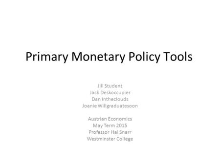 Primary Monetary Policy Tools Jill Student Jack Deskoccupier Dan Intheclouds Joanie Willgraduatesoon Austrian Economics May Term 2015 Professor Hal Snarr.
