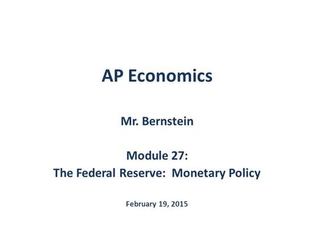 AP Economics Mr. Bernstein Module 27: The Federal Reserve: Monetary Policy February 19, 2015.