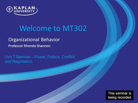 Welcome to MT302 Organizational Behavior Professor Rhonda Shannon Unit 7 Seminar – Power, Politics, Conflict and Negotiation This seminar is being recorded.