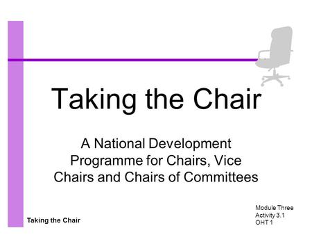 Taking the Chair A National Development Programme for Chairs, Vice Chairs and Chairs of Committees Module Three Activity 3.1 OHT 1.
