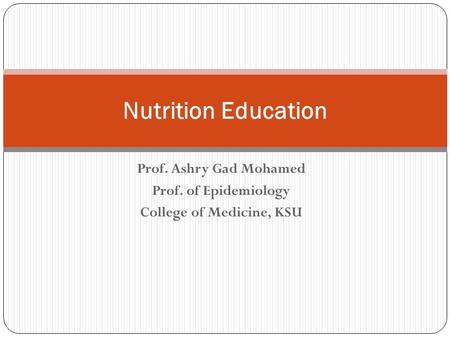 Prof. Ashry Gad Mohamed Prof. of Epidemiology College of Medicine, KSU Nutrition Education.