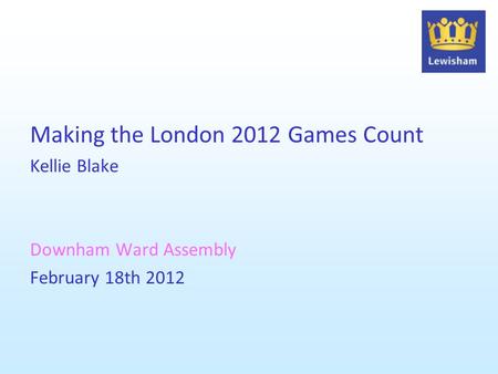 Making the London 2012 Games Count Kellie Blake Downham Ward Assembly February 18th 2012.