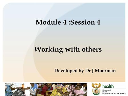 Module 4 :Session 4 Working with others Developed by Dr J Moorman.