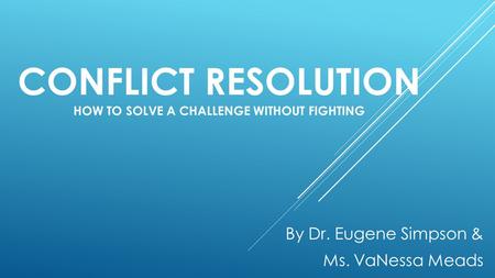 CONFLICT RESOLUTION HOW TO SOLVE A CHALLENGE WITHOUT FIGHTING By Dr. Eugene Simpson & Ms. VaNessa Meads.
