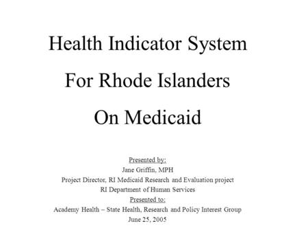 Health Indicator System For Rhode Islanders On Medicaid Presented by: Jane Griffin, MPH Project Director, RI Medicaid Research and Evaluation project RI.
