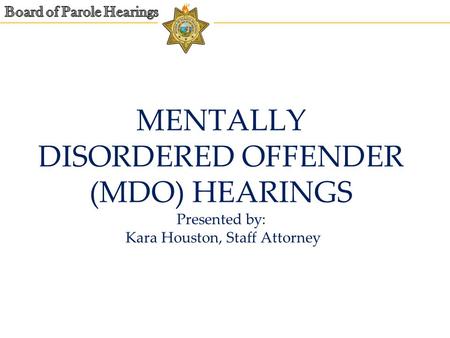 MENTALLY DISORDERED OFFENDER (MDO) HEARINGS Presented by: Kara Houston, Staff Attorney.