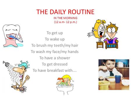 THE DAILY ROUTINE IN THE MORNING (12 a.m- 12 p.m.) To get up To wake up To brush my teeth/my hair To wash my face/my hands To have a shower To get dressed.