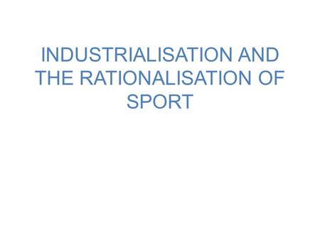 INDUSTRIALISATION AND THE RATIONALISATION OF SPORT
