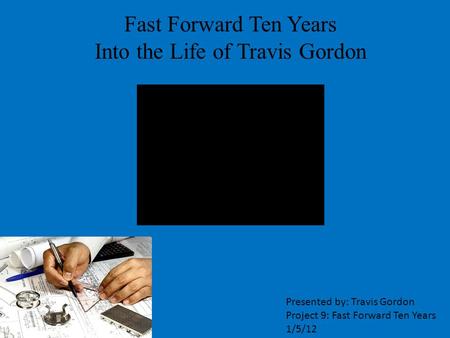 Fast Forward Ten Years Into the Life of Travis Gordon Presented by: Travis Gordon Project 9: Fast Forward Ten Years 1/5/12.