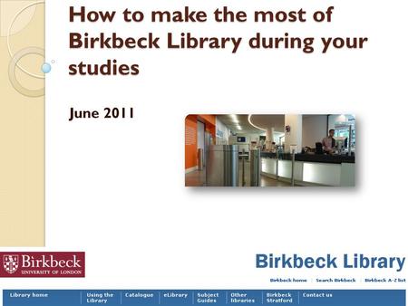 How to make the most of Birkbeck Library during your studies June 2011.