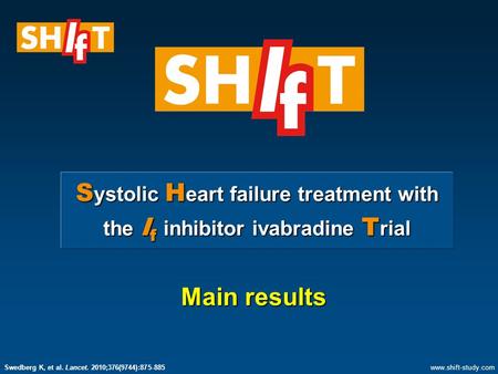 S ystolic H eart failure treatment with the I f inhibitor ivabradine T rial Main results www.shift-study.com Swedberg K, et al. Lancet. 2010;376(9744):875-885.