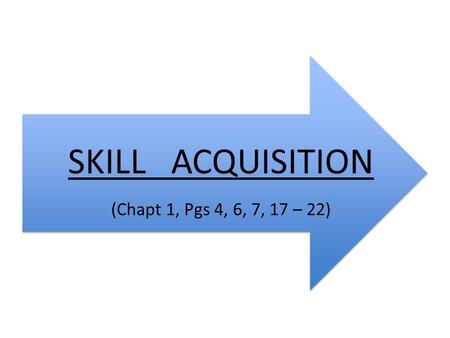 SKILL ACQUISITION (Chapt 1, Pgs 4, 6, 7, 17 – 22).