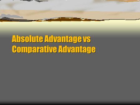 Absolute Advantage vs Comparative Advantage. Absolute Advantage  Absolute Advantage – the ability to produce more of a given product with the same amount.