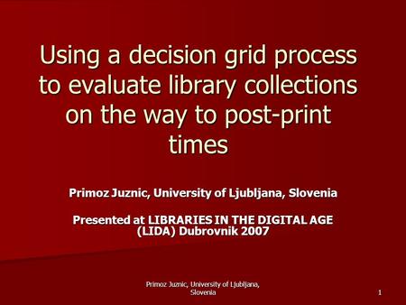 Primoz Juznic, University of Ljubljana, Slovenia 1 Using a decision grid process to evaluate library collections on the way to post-print times Primoz.
