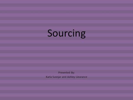 Sourcing Presented By: Karla Susnjar and Ashley Lieurance.