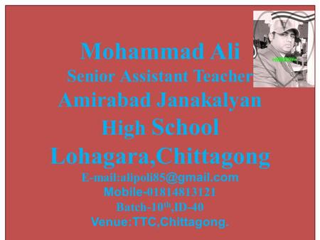 Mohammad Ali Senior Assistant Teacher Amirabad Janakalyan High School Lohagara,Chittagong Mobile- 01814813121 Batch-10 th,ID-40.