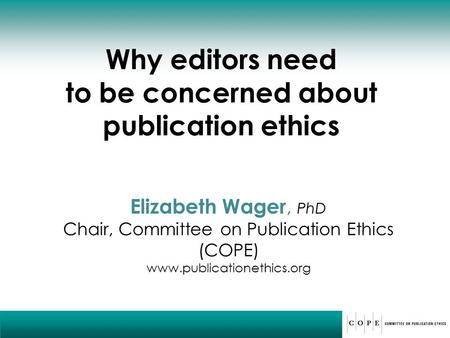 Why editors need to be concerned about publication ethics Elizabeth Wager, PhD Chair, Committee on Publication Ethics (COPE) www.publicationethics.org.