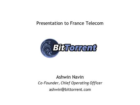 Presentation to France Telecom Ashwin Navin Co-Founder, Chief Operating Officer bittorrent.com.