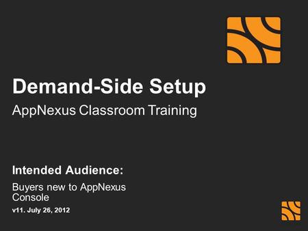 AppNexus Classroom Training Demand-Side Setup Intended Audience: Buyers new to AppNexus Console v11. July 26, 2012.