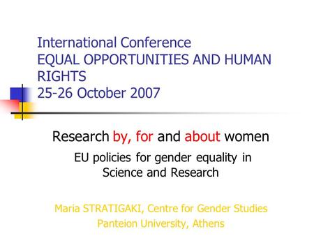 International Conference EQUAL OPPORTUNITIES AND HUMAN RIGHTS 25-26 October 2007 Research by, for and about women EU policies for gender equality in Science.
