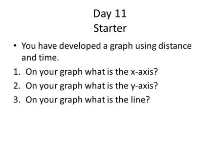 Day 11 Starter You have developed a graph using distance and time. 1.On your graph what is the x-axis? 2.On your graph what is the y-axis? 3.On your graph.