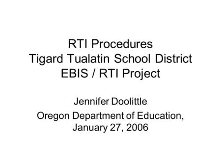 RTI Procedures Tigard Tualatin School District EBIS / RTI Project Jennifer Doolittle Oregon Department of Education, January 27, 2006.