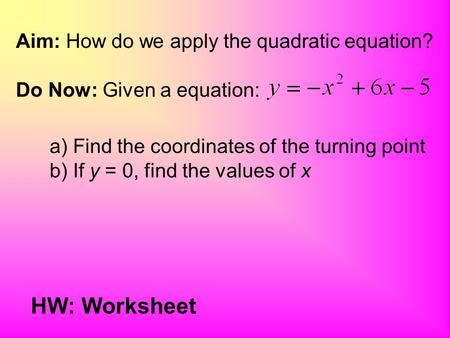 Aim: How do we apply the quadratic equation? Do Now: Given a equation: a) Find the coordinates of the turning point b) If y = 0, find the values of x.
